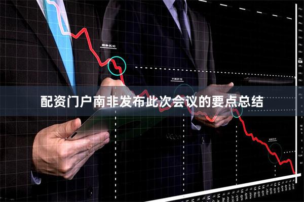 配资门户南非发布此次会议的要点总结