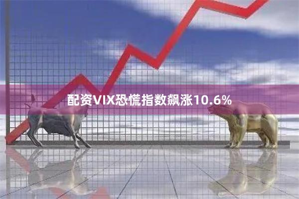 配资VIX恐慌指数飙涨10.6%