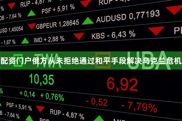 配资门户俄方从未拒绝通过和平手段解决乌克兰危机