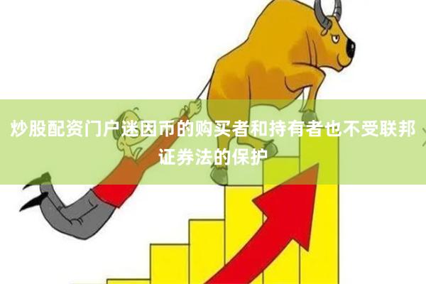 炒股配资门户迷因币的购买者和持有者也不受联邦证券法的保护